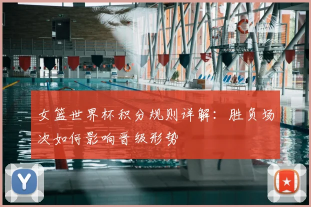 女篮世界杯积分规则详解：胜负场次如何影响晋级形势