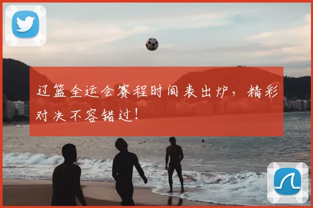 辽篮全运会赛程时间表出炉，精彩对决不容错过！
