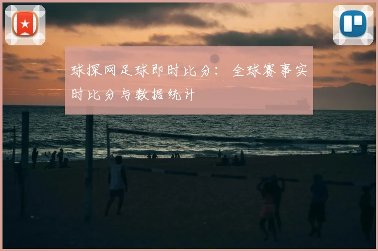 球探网足球即时比分:全球赛事实时比分与数据统计