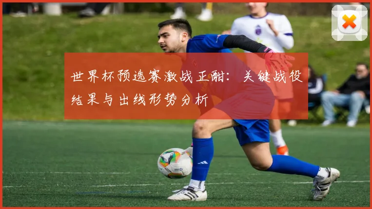 世界杯预选赛激战正酣:关键战役结果与出线形势分析