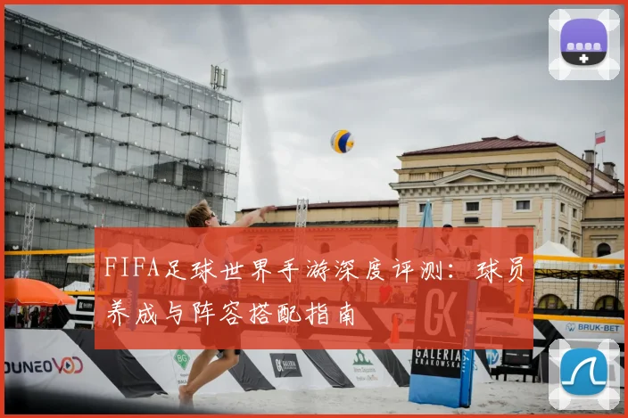 FIFA足球世界手游深度评测：球员养成与阵容搭配指南