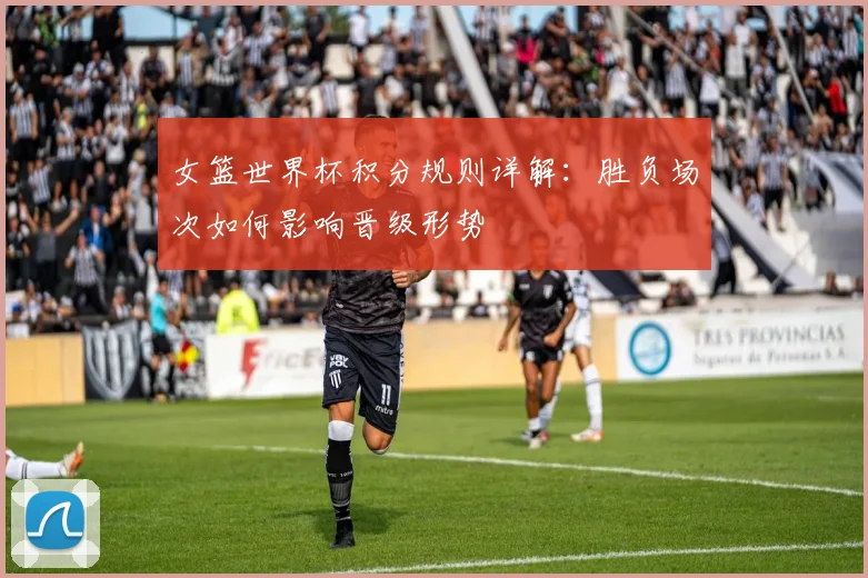 女篮世界杯积分规则详解：胜负场次如何影响晋级形势