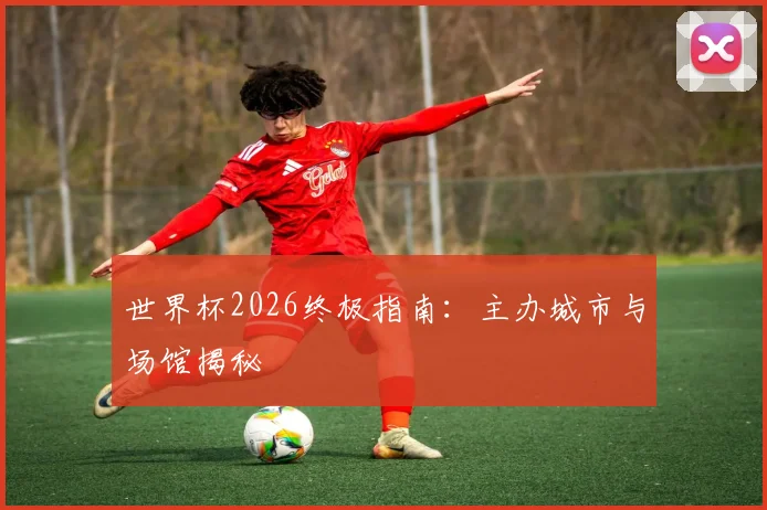 世界杯2026终极指南:主办城市与场馆揭秘