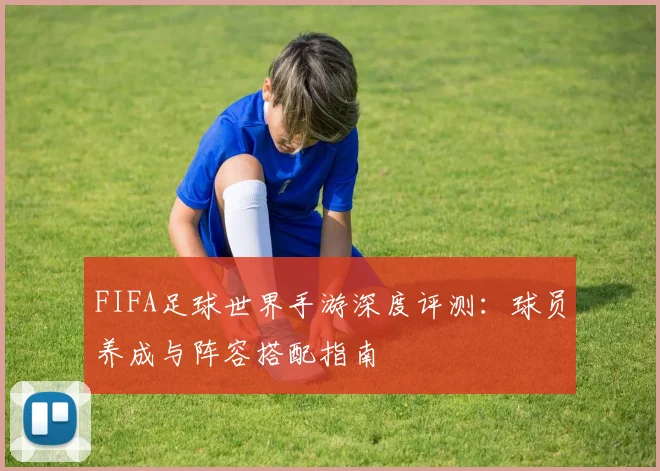 FIFA足球世界手游深度评测:球员养成与阵容搭配指南