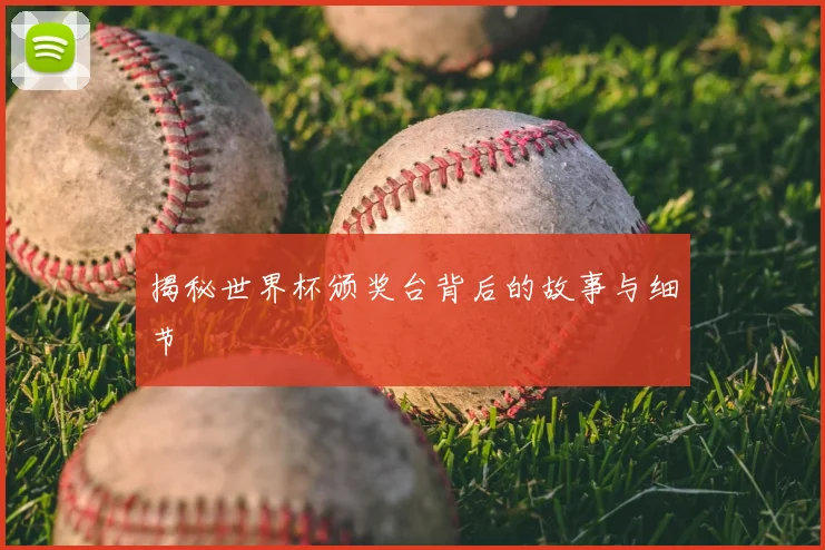 揭秘世界杯颁奖台背后的故事与细节