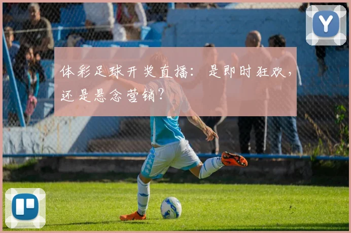 体彩足球开奖直播：是即时狂欢，还是悬念营销？