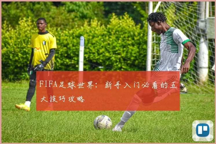 FIFA足球世界:新手入门必看的五大技巧攻略