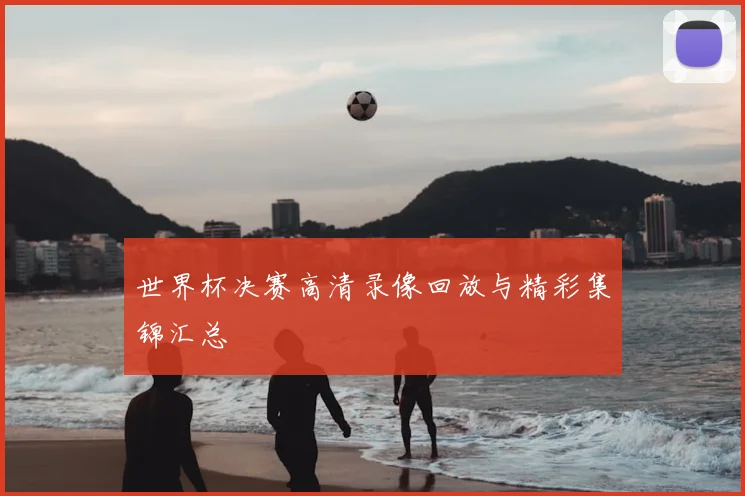 世界杯决赛高清录像回放与精彩集锦汇总