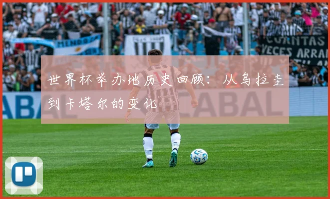 世界杯举办地历史回顾：从乌拉圭到卡塔尔的变化