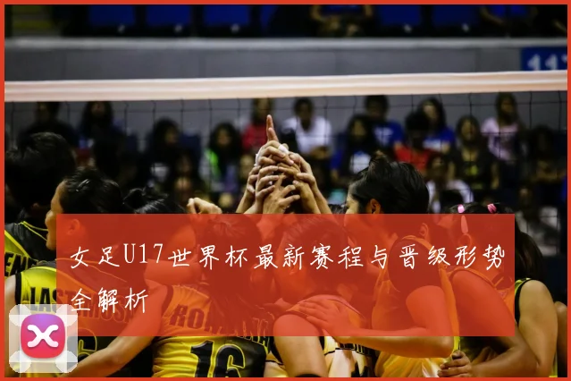 女足U17世界杯最新赛程与晋级形势全解析