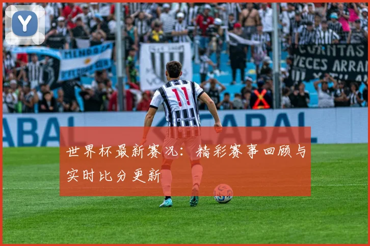 世界杯最新赛况：精彩赛事回顾与实时比分更新