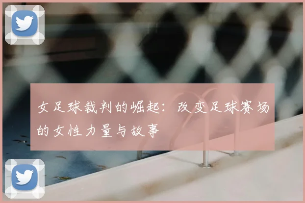 女足球裁判的崛起：改变足球赛场的女性力量与故事