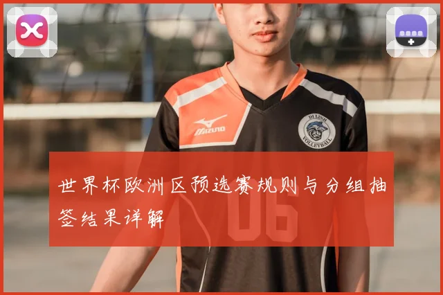 世界杯欧洲区预选赛规则与分组抽签结果详解