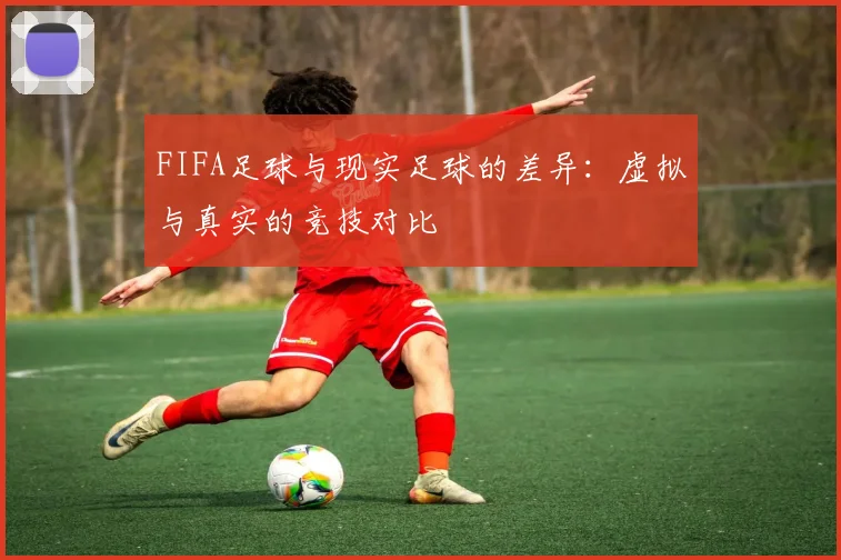 FIFA足球与现实足球的差异：虚拟与真实的竞技对比