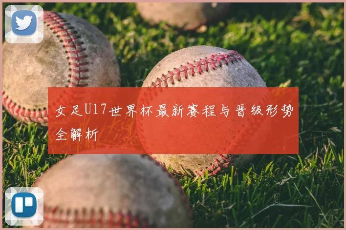 女足U17世界杯最新赛程与晋级形势全解析