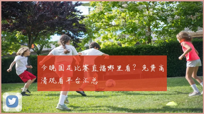 今晚国足比赛直播哪里看？免费高清观看平台汇总