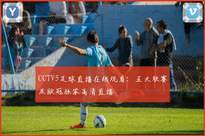 CCTV5足球直播在线观看:五大联赛及欧冠独家高清直播