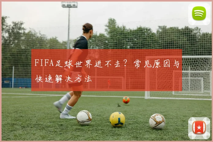 FIFA足球世界进不去？常见原因与快速解决方法